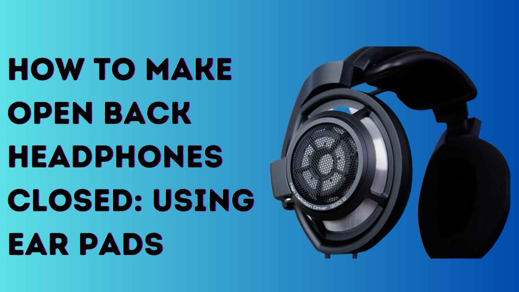 How to Make Open Back Headphones Closed: Using Ear Pads