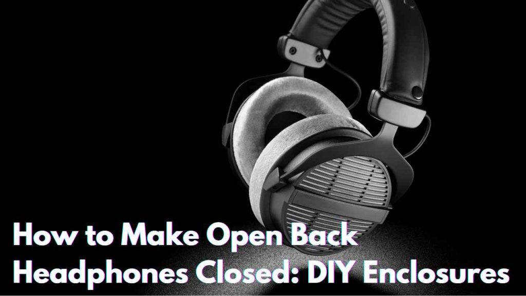 How to Make Open Back Headphones Closed: DIY Enclosures