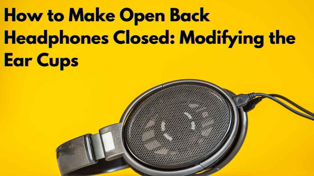 How to Make Open Back Headphones Closed: Modifying the Ear Cups