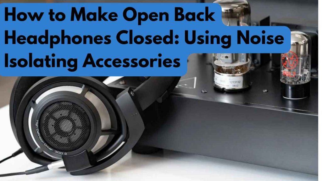 How to Make Open Back Headphones Closed: Using Noise Isolating Accessories